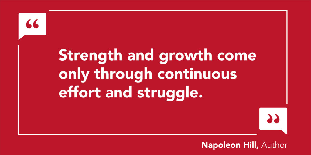 Strength and growth come only through continuous effort struggle. - Napoleon Hill, author