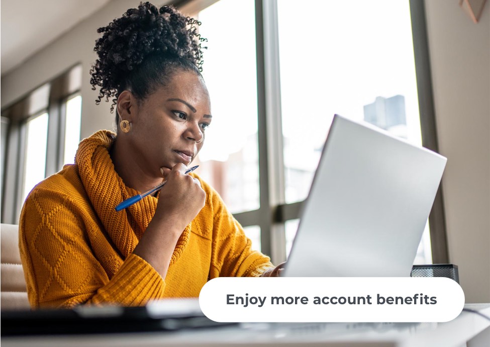 Enjoy more account benefits.